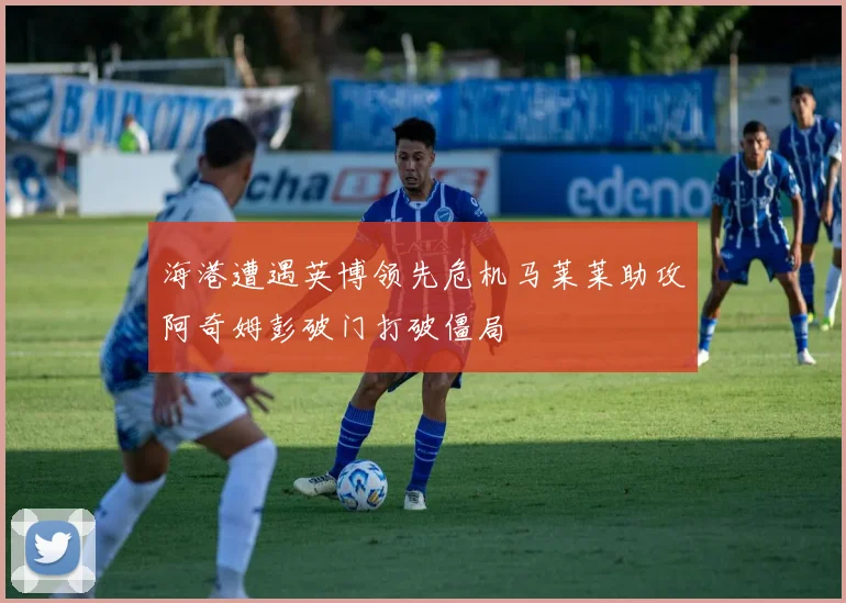 海港遭遇英博领先危机马莱莱助攻阿奇姆彭破门打破僵局
