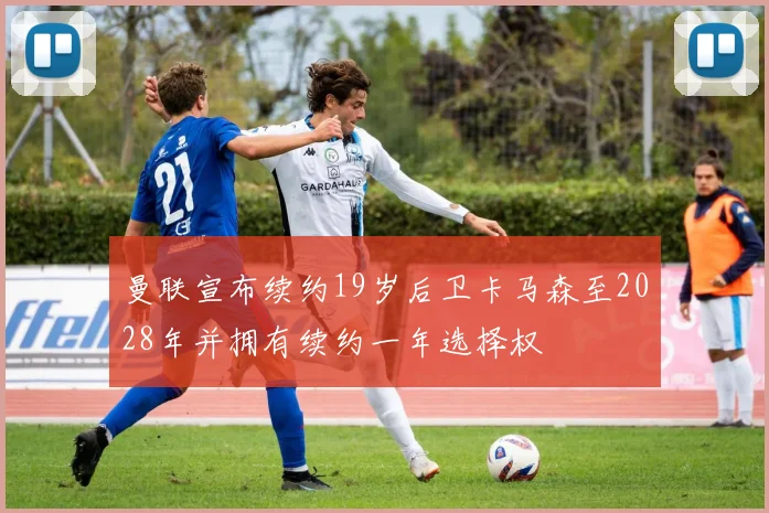 曼联宣布续约19岁后卫卡马森至2028年并拥有续约一年选择权
